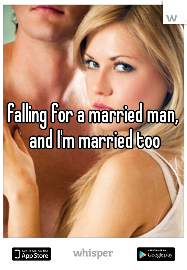 falling for a married man, and I'm married too