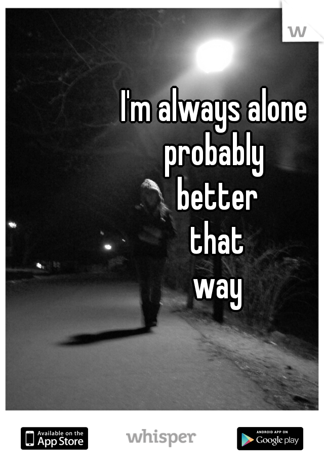 I'm always alone 
probably 
better
that
way