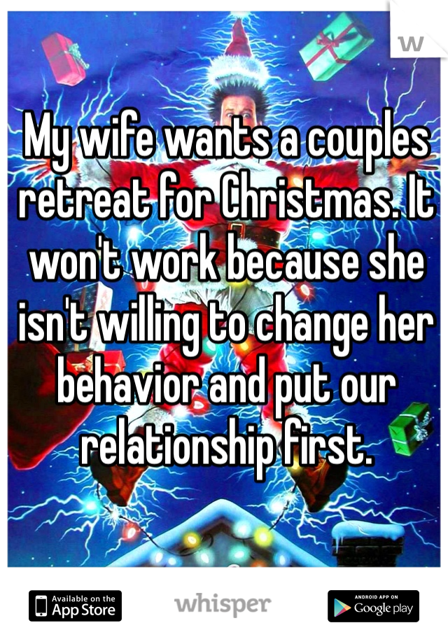 My wife wants a couples retreat for Christmas. It won't work because she isn't willing to change her behavior and put our relationship first.  