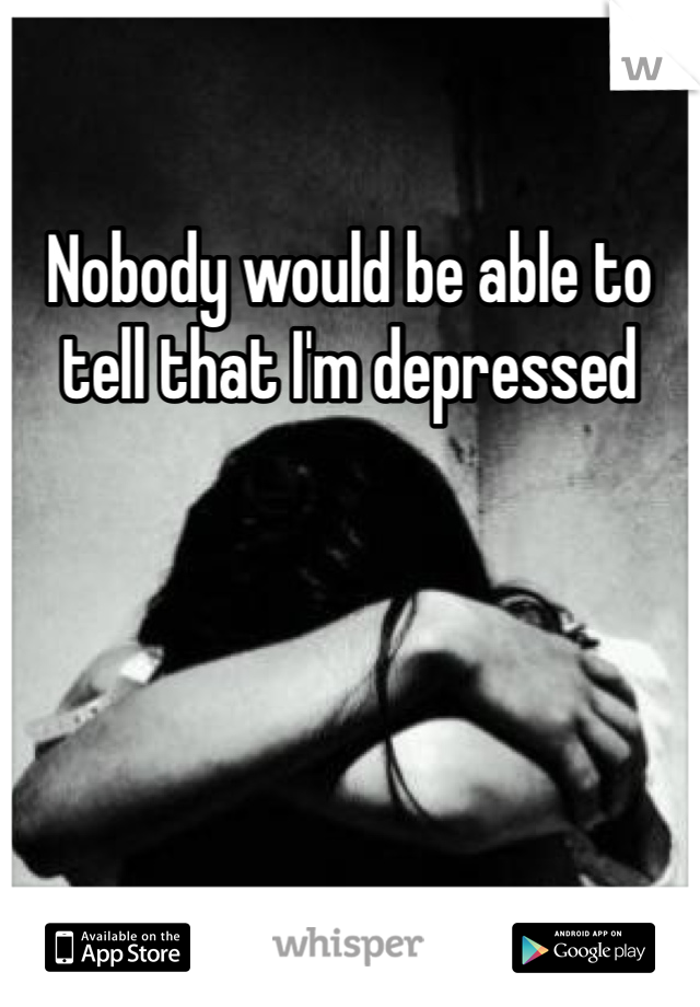 Nobody would be able to tell that I'm depressed 