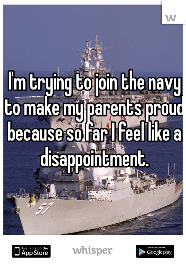 I'm trying to join the navy to make my parents proud because so far I feel like a disappointment.