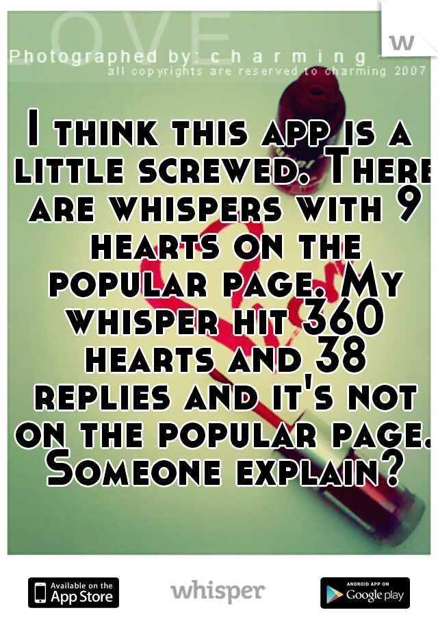 I think this app is a little screwed. There are whispers with 9 hearts on the popular page. My whisper hit 360 hearts and 38 replies and it's not on the popular page. Someone explain?