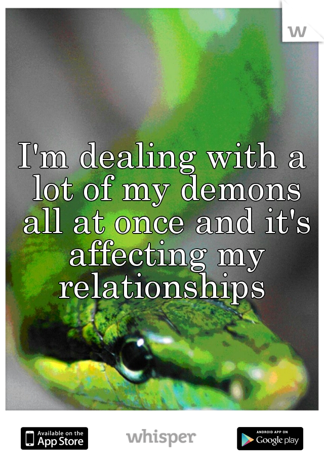 I'm dealing with a lot of my demons all at once and it's affecting my relationships 