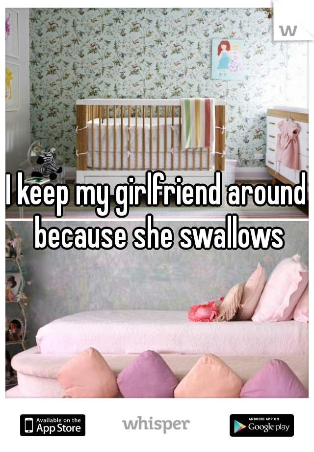 I keep my girlfriend around because she swallows