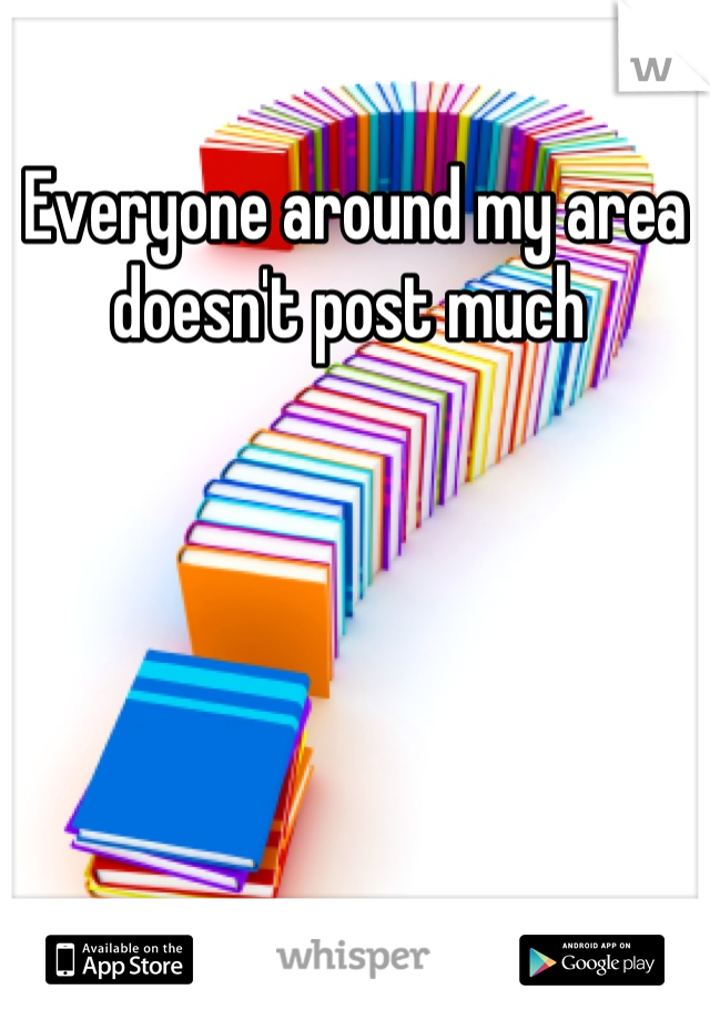 Everyone around my area doesn't post much 