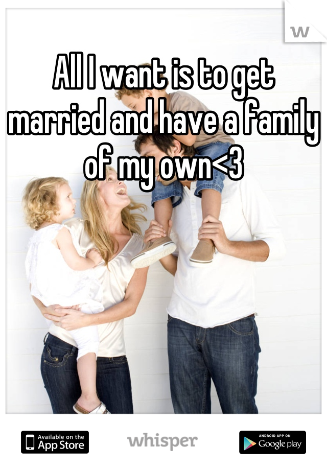All I want is to get married and have a family of my own<3
