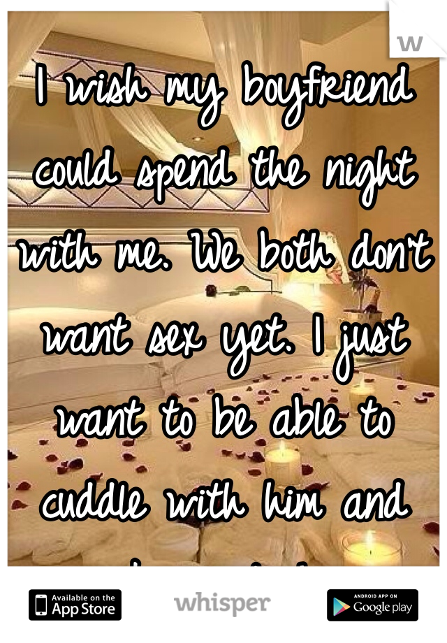 I wish my boyfriend could spend the night with me. We both don't want sex yet. I just want to be able to cuddle with him and wake up to him.
