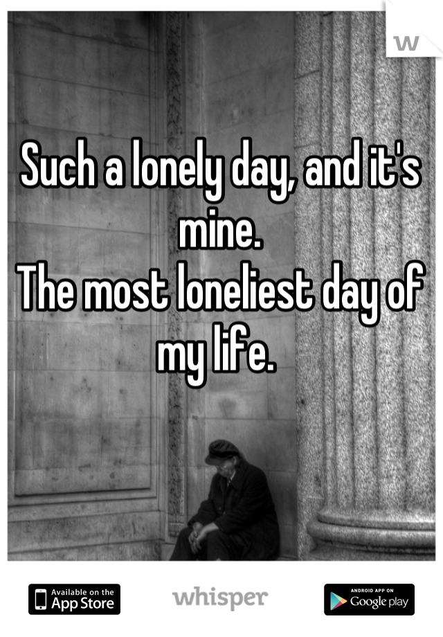 Such a lonely day, and it's mine. 
The most loneliest day of my life. 