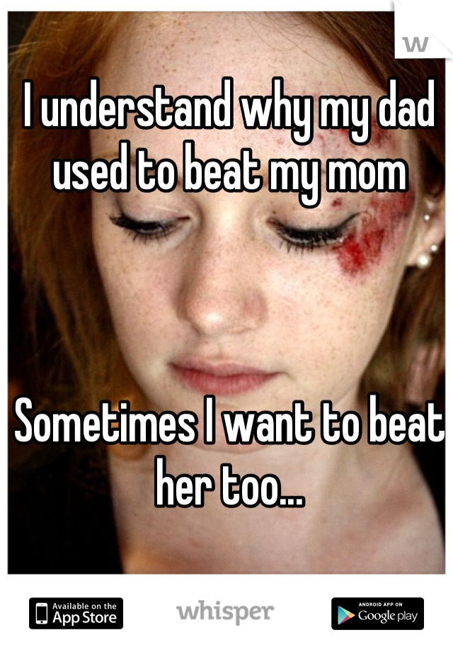 I understand why my dad used to beat my mom



Sometimes I want to beat her too...