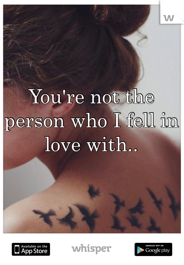 You're not the person who I fell in love with.. 