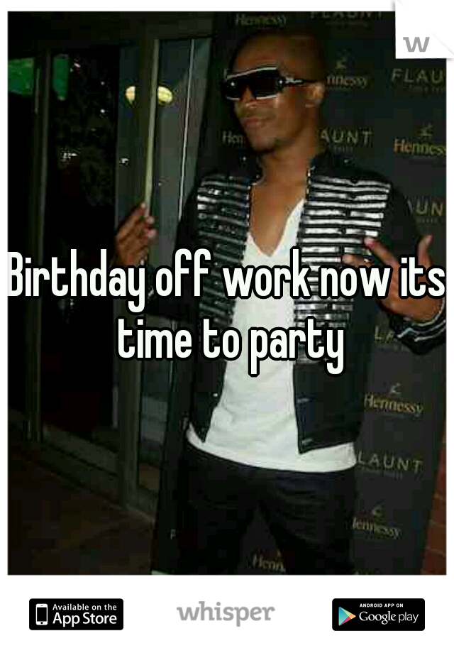 Birthday off work now its time to party