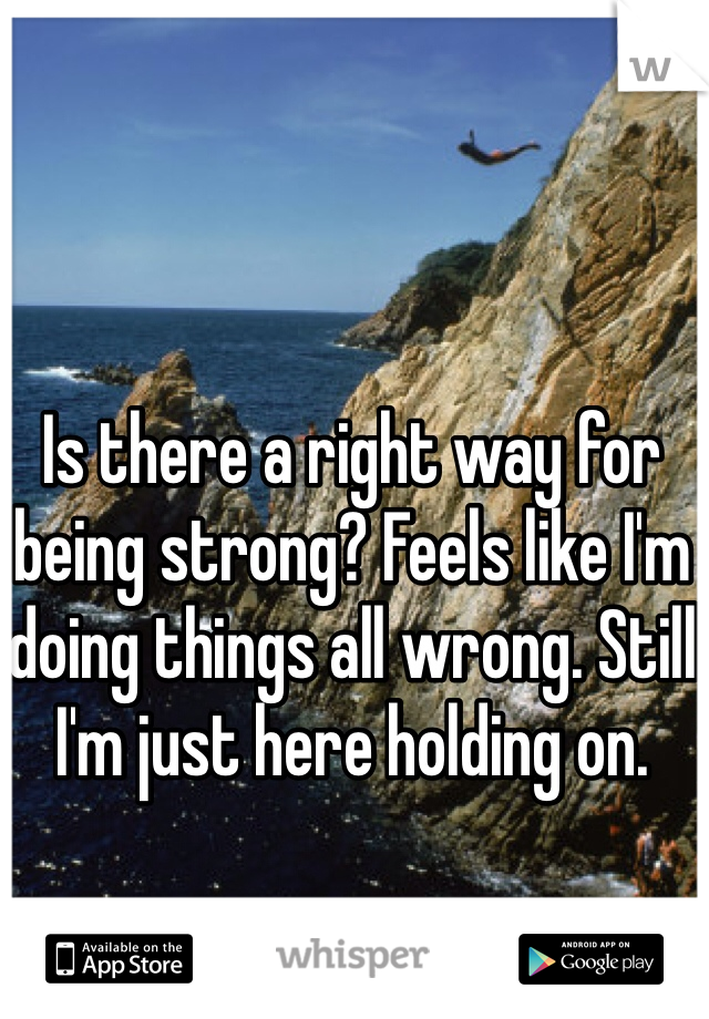 Is there a right way for being strong? Feels like I'm doing things all wrong. Still I'm just here holding on.
