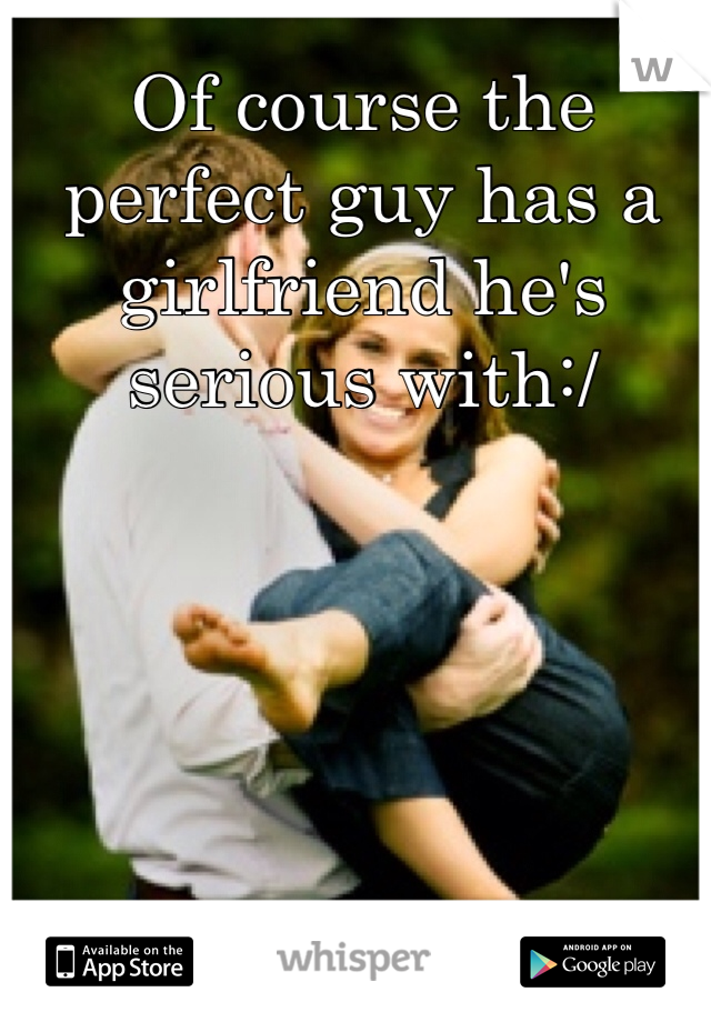Of course the perfect guy has a girlfriend he's serious with:/ 