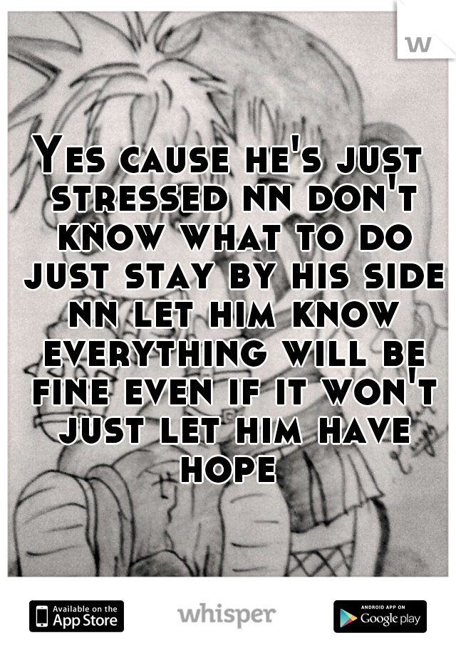 Yes cause he's just stressed nn don't know what to do just stay by his side nn let him know everything will be fine even if it won't just let him have hope 