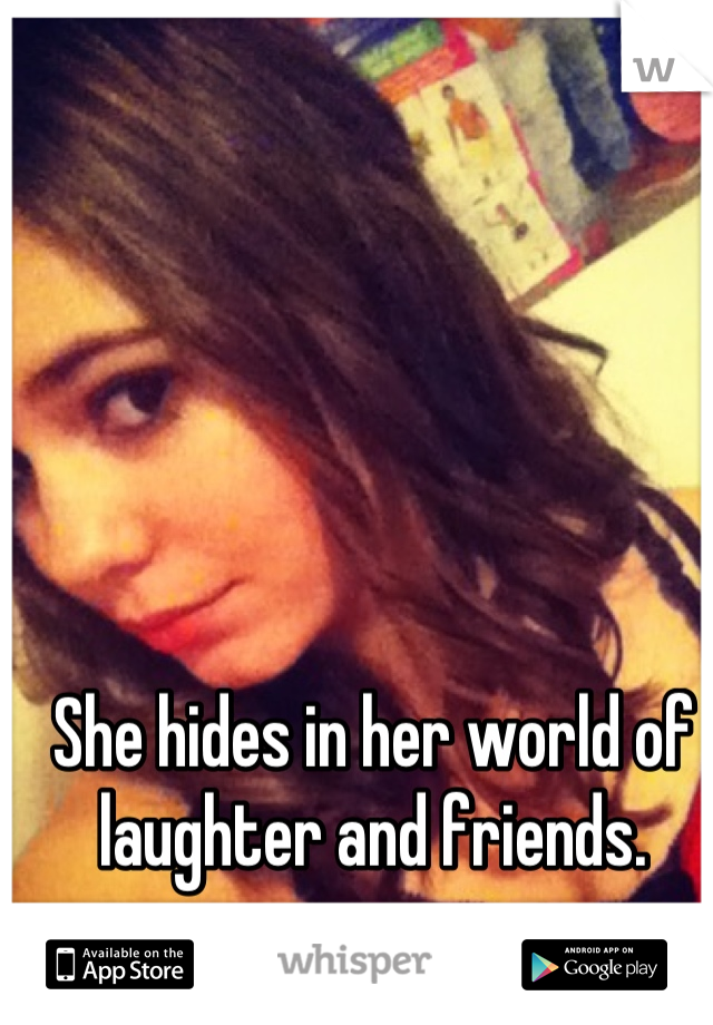 She hides in her world of laughter and friends.