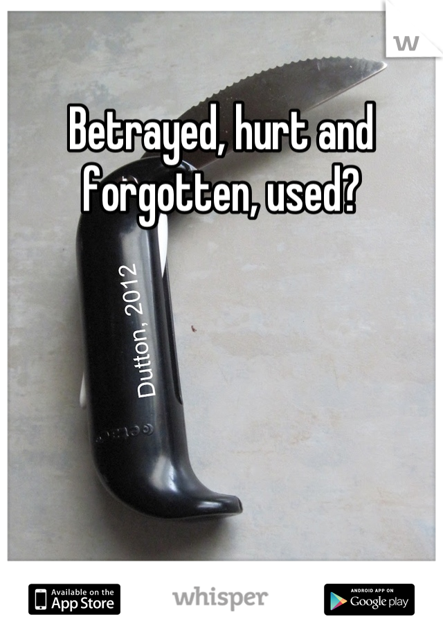 Betrayed, hurt and forgotten, used?