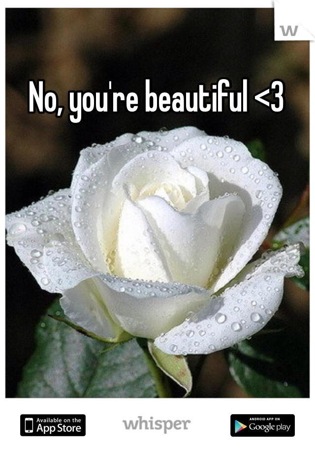 No, you're beautiful <3