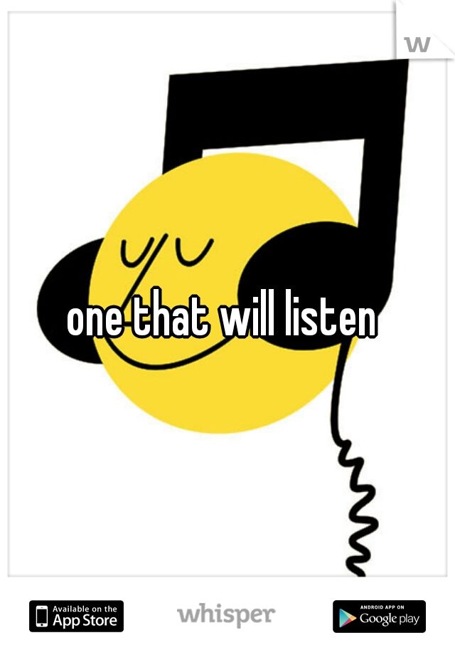 one that will listen 