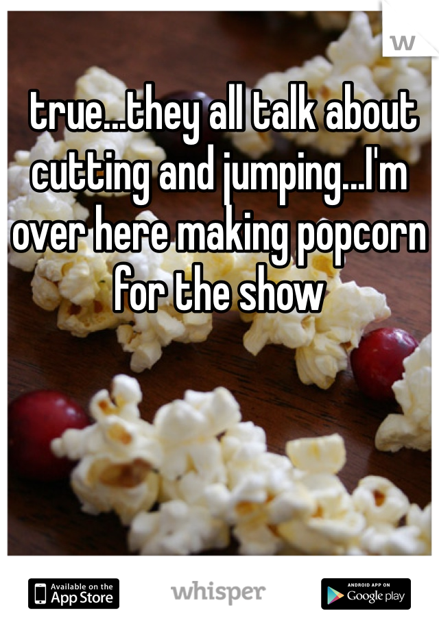  true...they all talk about cutting and jumping...I'm over here making popcorn for the show