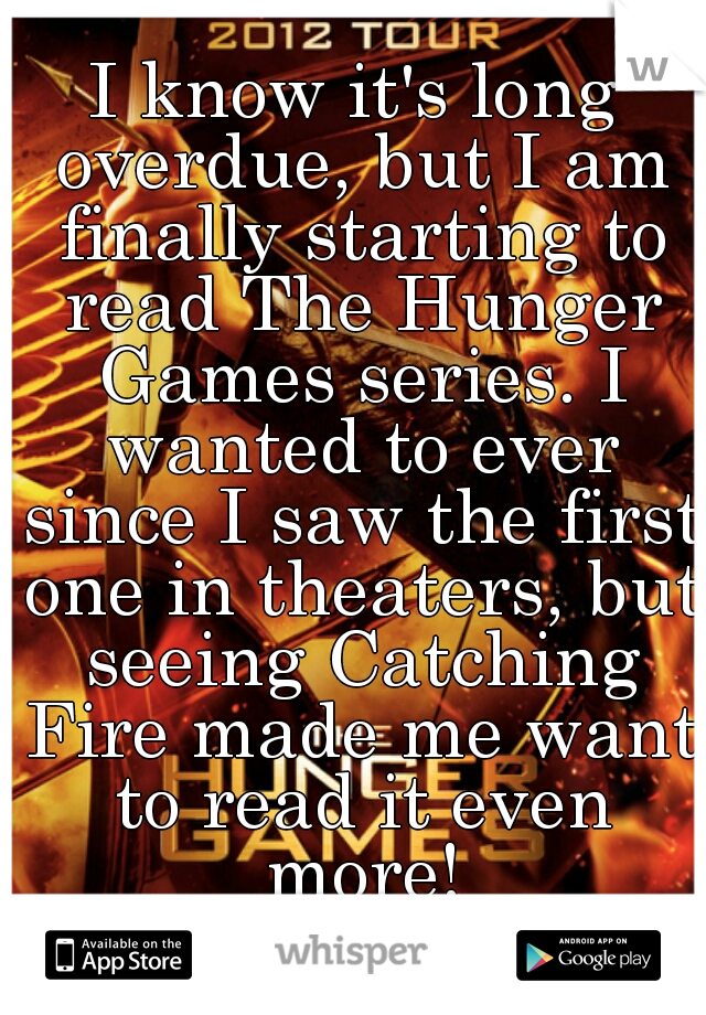 I know it's long overdue, but I am finally starting to read The Hunger Games series. I wanted to ever since I saw the first one in theaters, but seeing Catching Fire made me want to read it even more!