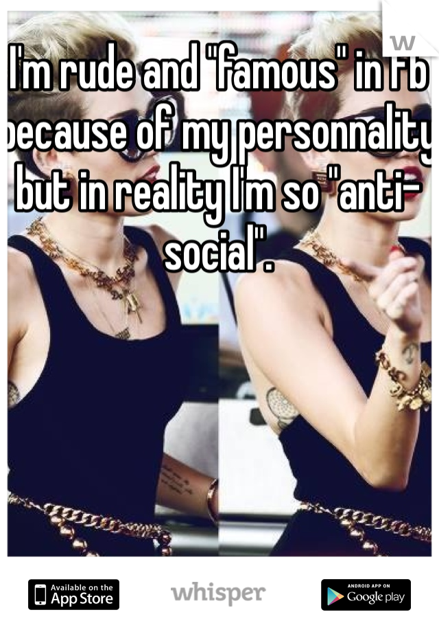 I'm rude and "famous" in fb because of my personnality but in reality I'm so "anti-social".