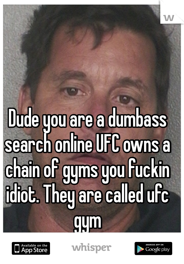 Dude you are a dumbass search online UFC owns a chain of gyms you fuckin idiot. They are called ufc gym