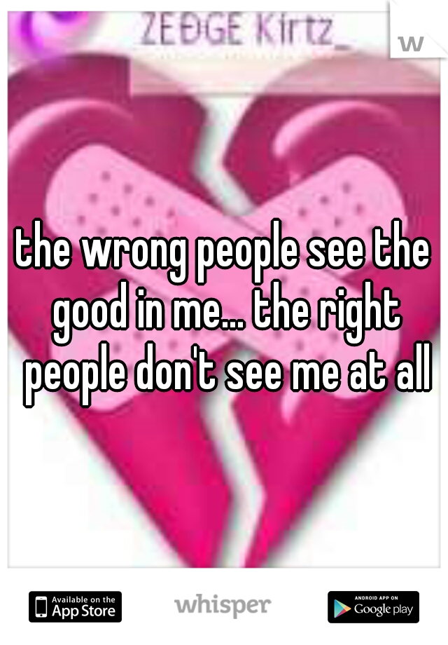 the wrong people see the good in me... the right people don't see me at all