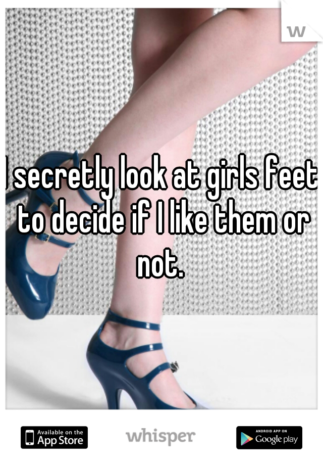 I secretly look at girls feet to decide if I like them or not. 