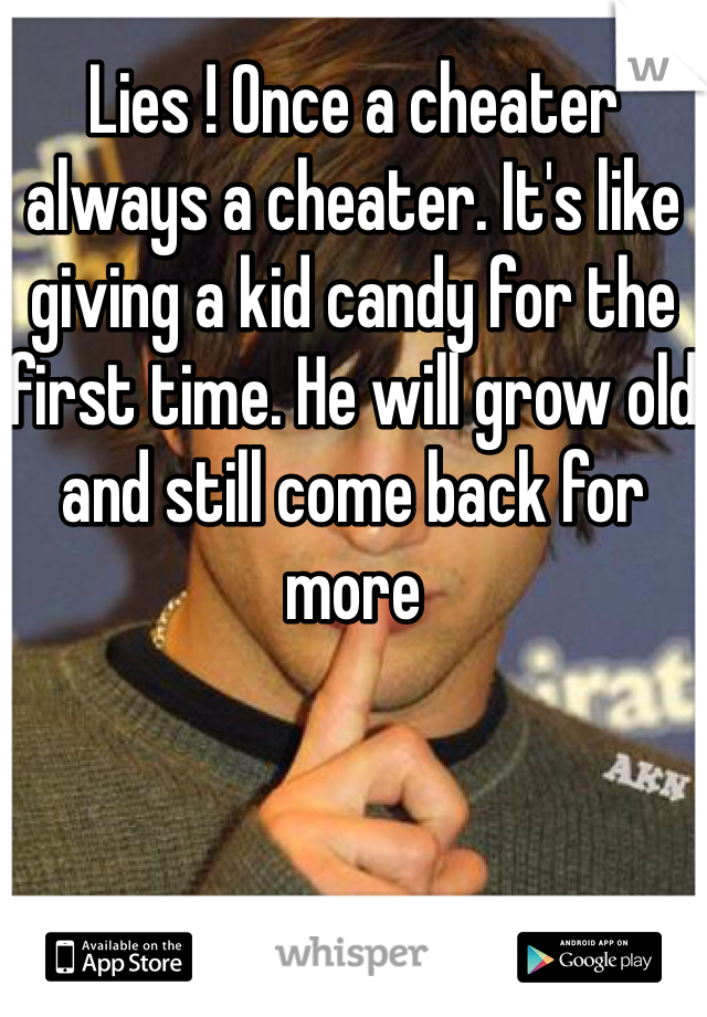 Lies ! Once a cheater always a cheater. It's like giving a kid candy for the first time. He will grow old and still come back for more