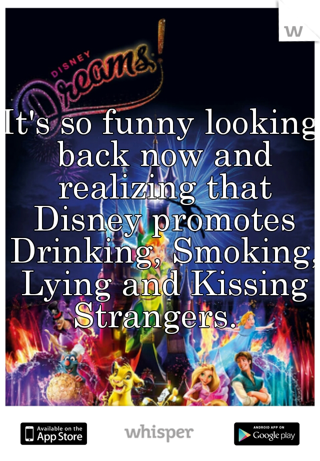 It's so funny looking back now and realizing that Disney promotes Drinking, Smoking, Lying and Kissing Strangers.  