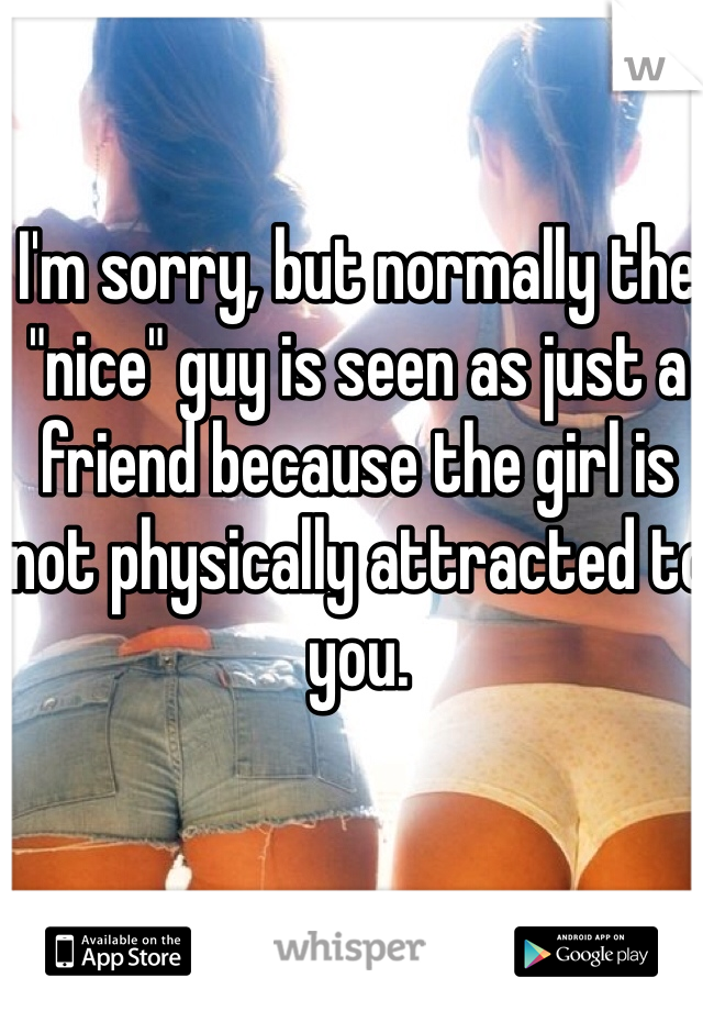 I'm sorry, but normally the "nice" guy is seen as just a friend because the girl is not physically attracted to you.