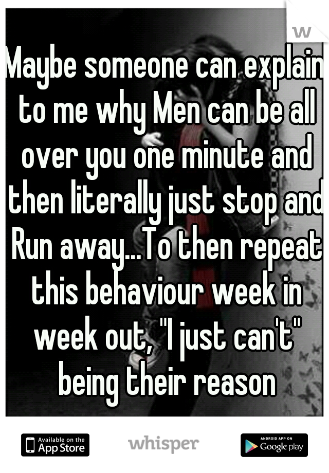 Maybe someone can explain to me why Men can be all over you one minute and then literally just stop and Run away...To then repeat this behaviour week in week out, "I just can't" being their reason