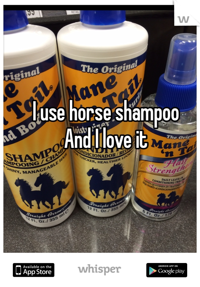 I use horse shampoo
And I love it