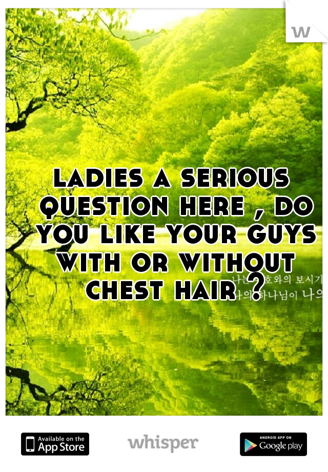 ladies a serious question here , do you like your guys with or without chest hair ?