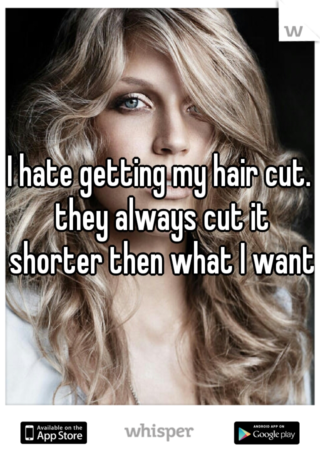 I hate getting my hair cut. they always cut it shorter then what I want 
