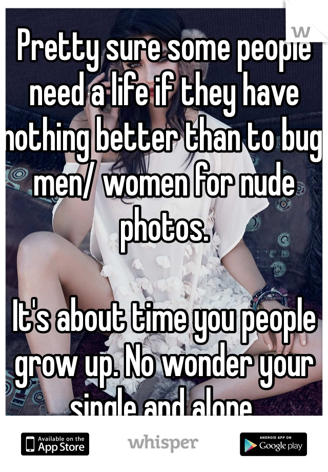 Pretty sure some people need a life if they have nothing better than to bug men/ women for nude photos. 

It's about time you people grow up. No wonder your single and alone. 