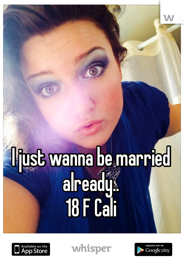 I just wanna be married already.. 
18 F Cali 