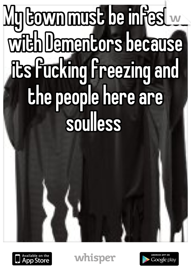My town must be infested with Dementors because its fucking freezing and the people here are soulless 