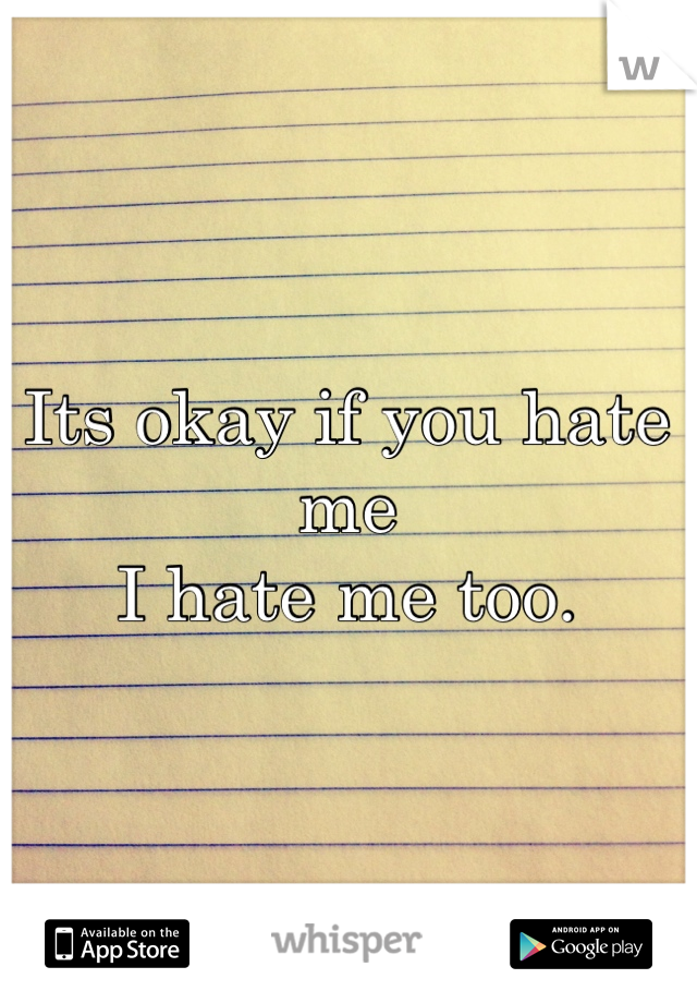 Its okay if you hate me
I hate me too. 