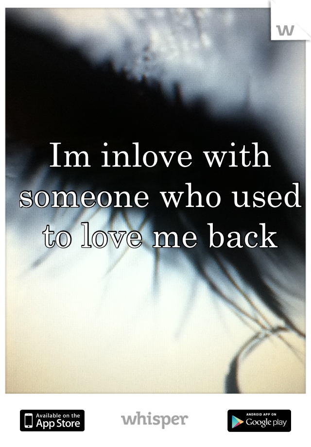 Im inlove with someone who used to love me back