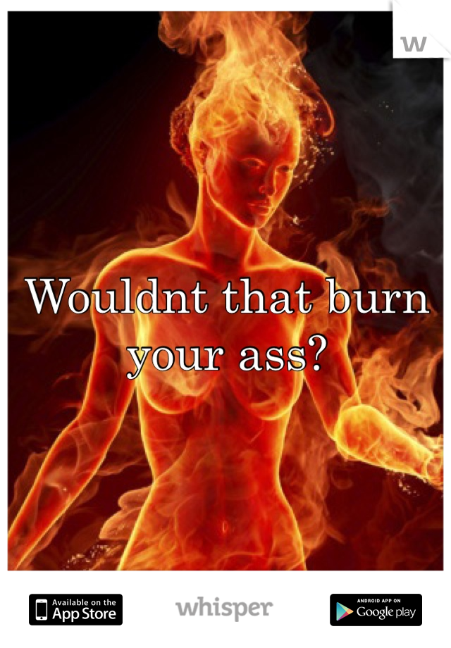 Wouldnt that burn your ass? 