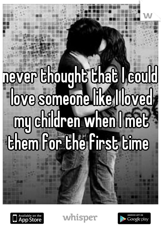 never thought that I could love someone like I loved my children when I met them for the first time  