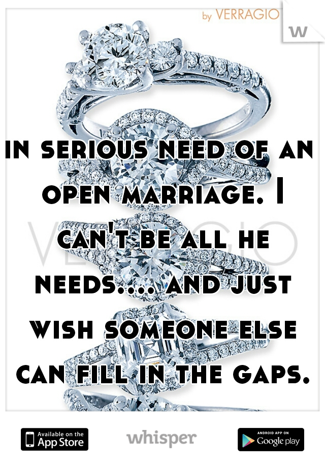 in serious need of an open marriage. I can't be all he needs.... and just wish someone else can fill in the gaps. 