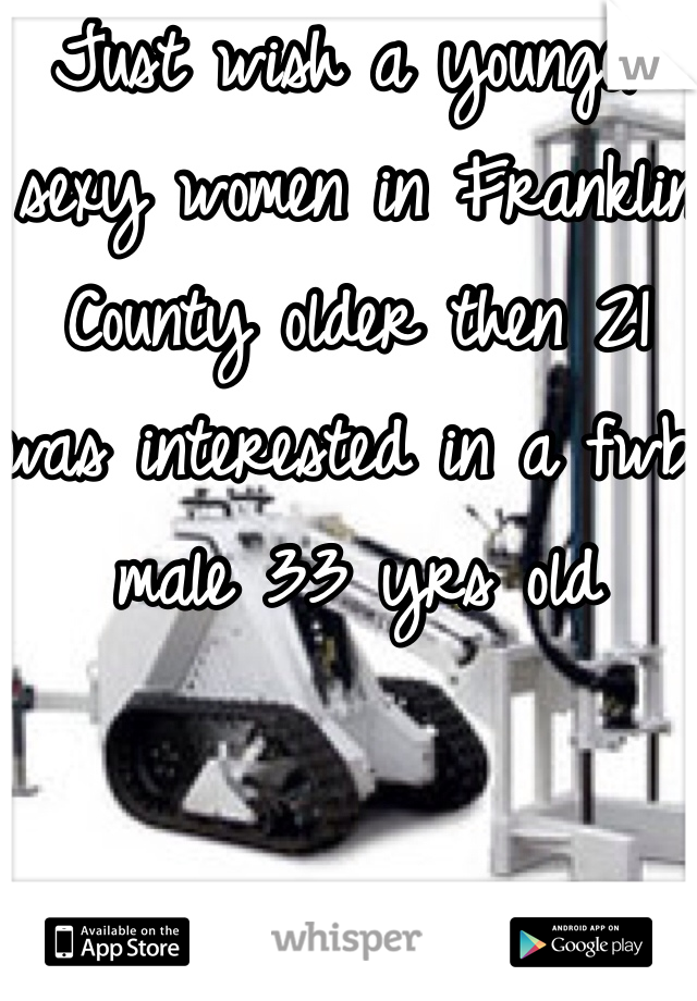 Just wish a younger sexy women in Franklin County older then 21 was interested in a fwb male 33 yrs old