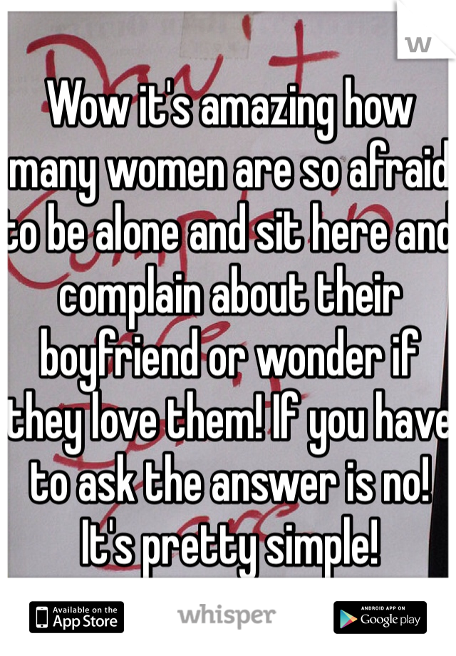 Wow it's amazing how many women are so afraid to be alone and sit here and complain about their boyfriend or wonder if they love them! If you have to ask the answer is no! It's pretty simple! 