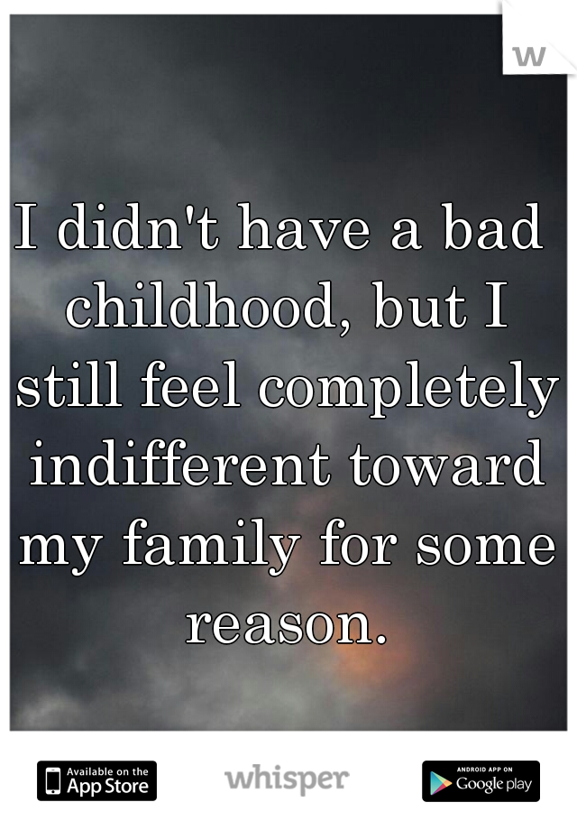 I didn't have a bad childhood, but I still feel completely indifferent toward my family for some reason.
