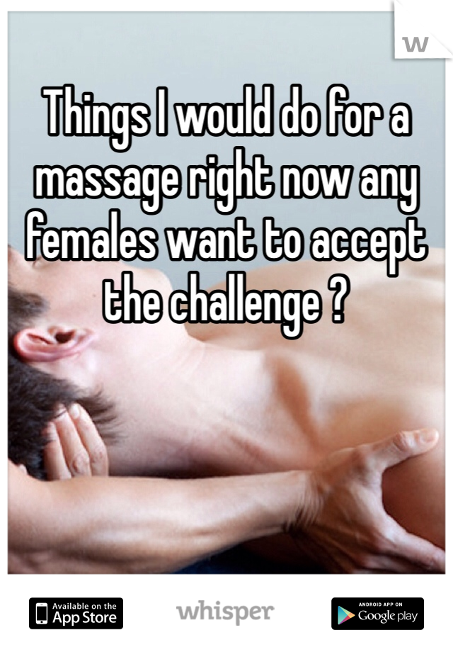 Things I would do for a massage right now any females want to accept the challenge ?