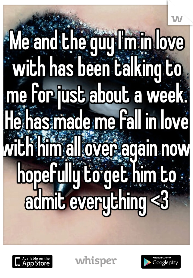 Me and the guy I'm in love with has been talking to me for just about a week. He has made me fall in love with him all over again now hopefully to get him to admit everything <3