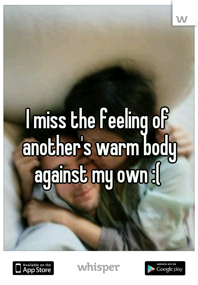 I miss the feeling of another's warm body against my own :( 