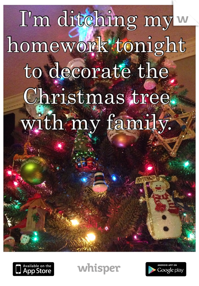 I'm ditching my homework tonight to decorate the Christmas tree with my family. 